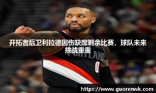 开拓者后卫利拉德因伤缺席剩余比赛，球队未来挑战重重