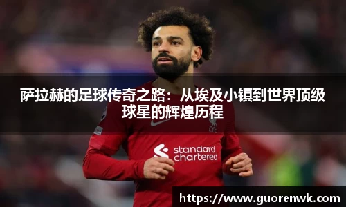 萨拉赫的足球传奇之路：从埃及小镇到世界顶级球星的辉煌历程